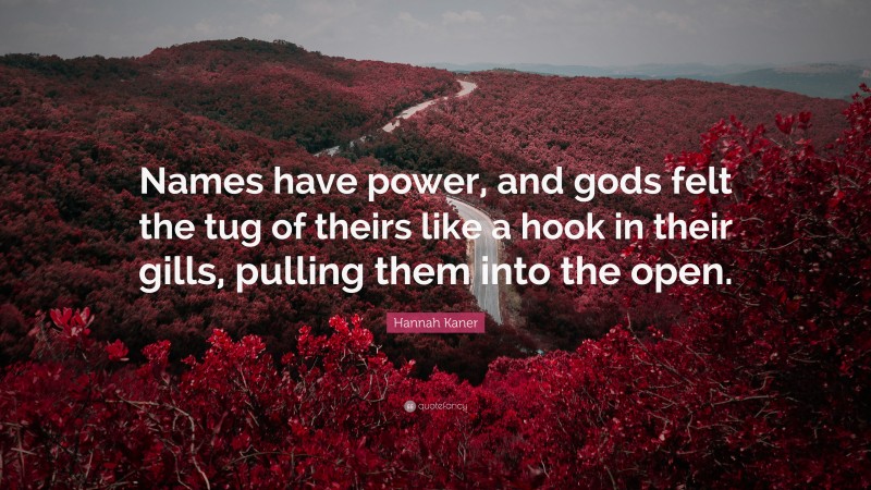 Hannah Kaner Quote: “Names have power, and gods felt the tug of theirs like a hook in their gills, pulling them into the open.”