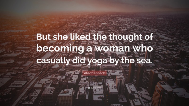 Alison Espach Quote: “But she liked the thought of becoming a woman who casually did yoga by the sea.”