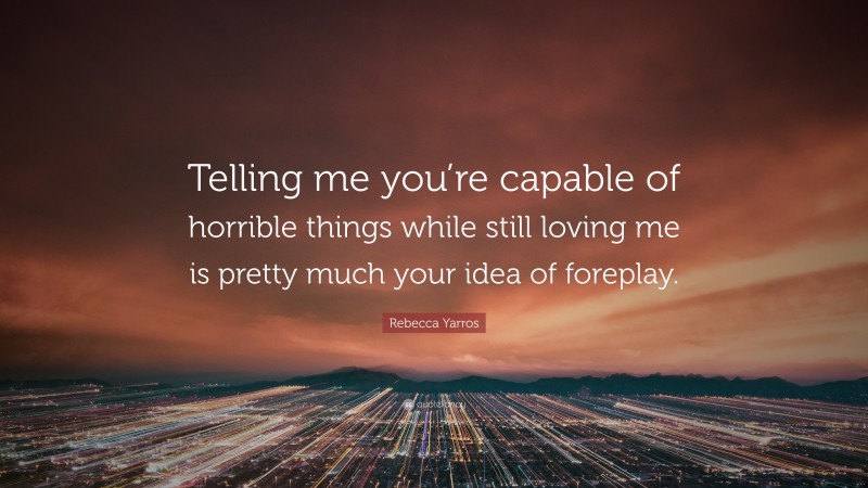 Rebecca Yarros Quote: “Telling me you’re capable of horrible things while still loving me is pretty much your idea of foreplay.”
