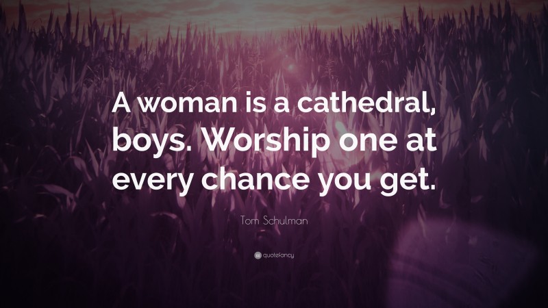 Tom Schulman Quote: “A woman is a cathedral, boys. Worship one at every chance you get.”
