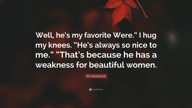 Ali Hazelwood Quote: “Well, he’s my favorite Were.” I hug my knees. “He’s always so nice to me.” “That’s because he has a weakness for beautiful women.”