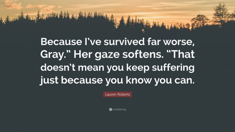 Lauren Roberts Quote: “Because I’ve survived far worse, Gray.” Her gaze softens. “That doesn’t mean you keep suffering just because you know you can.”