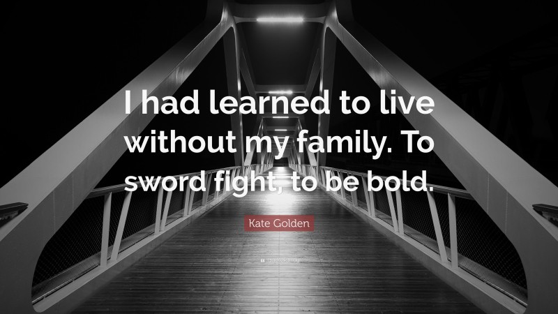 Kate Golden Quote: “I had learned to live without my family. To sword fight, to be bold.”