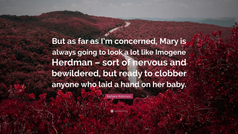 Barbara Robinson Quote: “But as far as I’m concerned, Mary is always going to look a lot like Imogene Herdman – sort of nervous and bewildered, but ready to clobber anyone who laid a hand on her baby.”