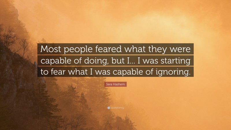Sara Hashem Quote: “Most people feared what they were capable of doing, but I... I was starting to fear what I was capable of ignoring.”