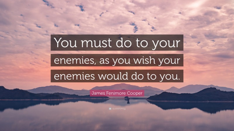 James Fenimore Cooper Quote: “You must do to your enemies, as you wish your enemies would do to you.”