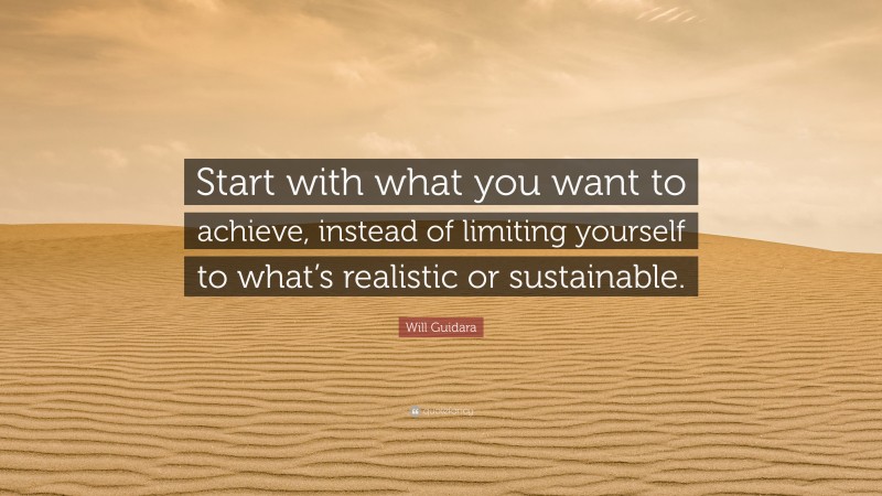 Will Guidara Quote: “Start with what you want to achieve, instead of limiting yourself to what’s realistic or sustainable.”
