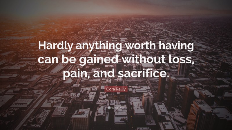 Cora Reilly Quote: “Hardly anything worth having can be gained without loss, pain, and sacrifice.”