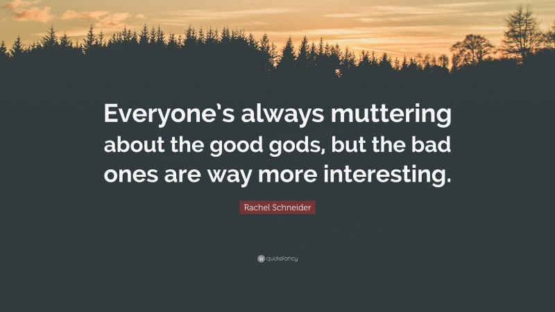 Rachel Schneider Quote: “Everyone’s always muttering about the good gods, but the bad ones are way more interesting.”
