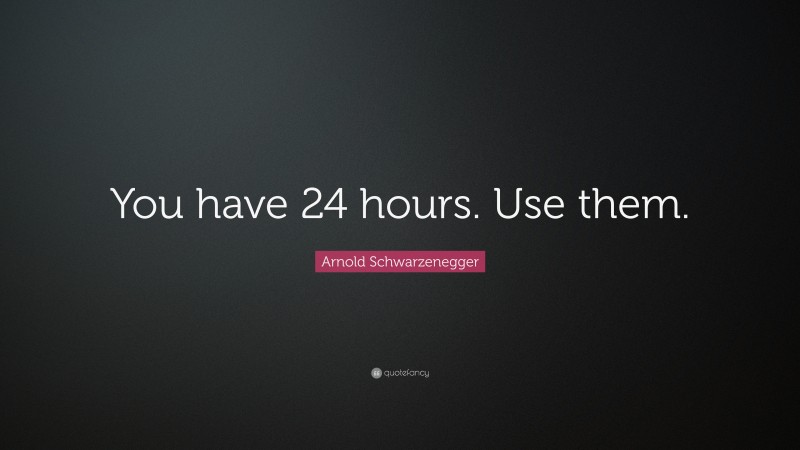 Arnold Schwarzenegger Quote: “You have 24 hours. Use them.”