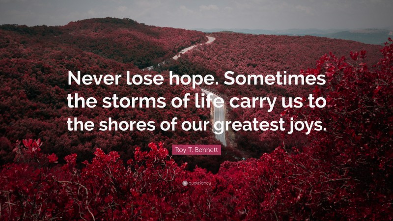 Roy T. Bennett Quote: “Never lose hope. Sometimes the storms of life carry us to the shores of our greatest joys.”