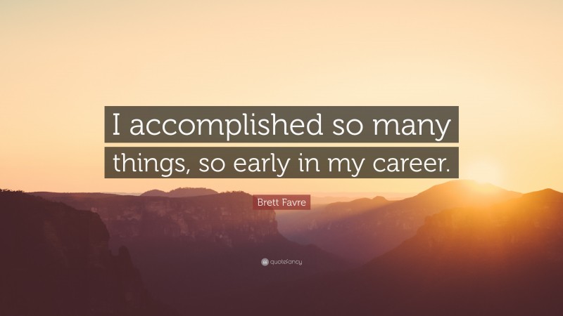 Brett Favre Quote: “I accomplished so many things, so early in my career.”