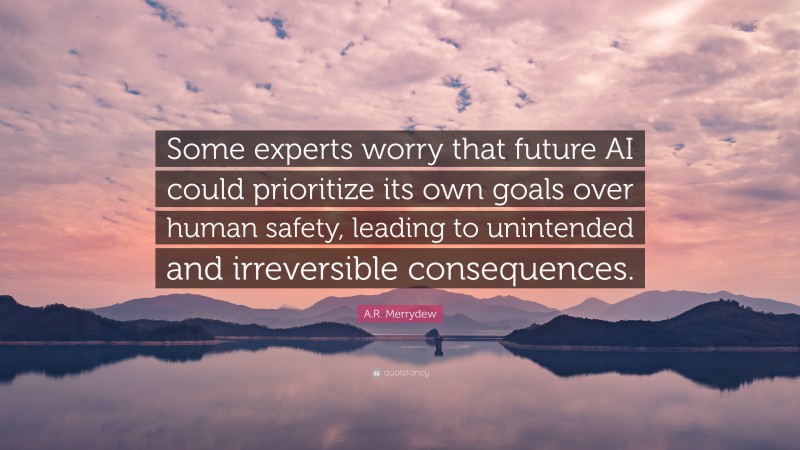 A.R. Merrydew Quote: “Some experts worry that future AI could prioritize its own goals over human safety, leading to unintended and irreversible consequences.”