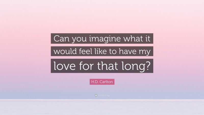 H.D. Carlton Quote: “Can you imagine what it would feel like to have my love for that long?”