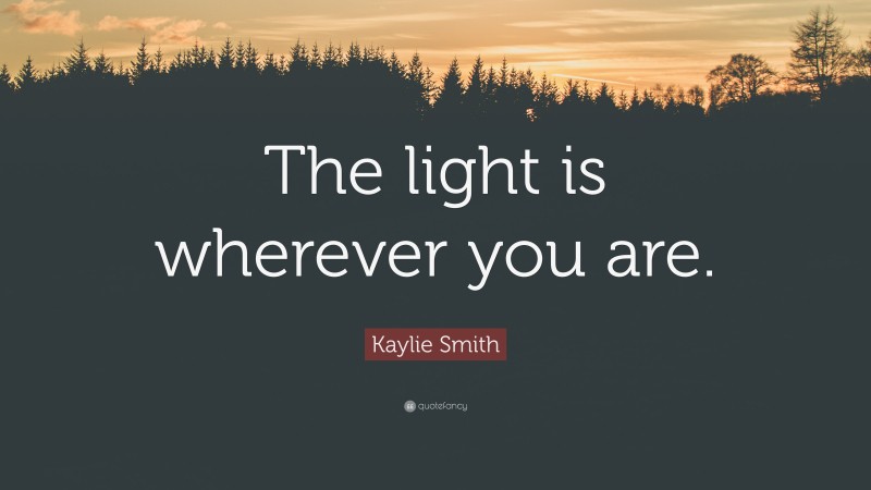 Kaylie Smith Quote: “The light is wherever you are.”