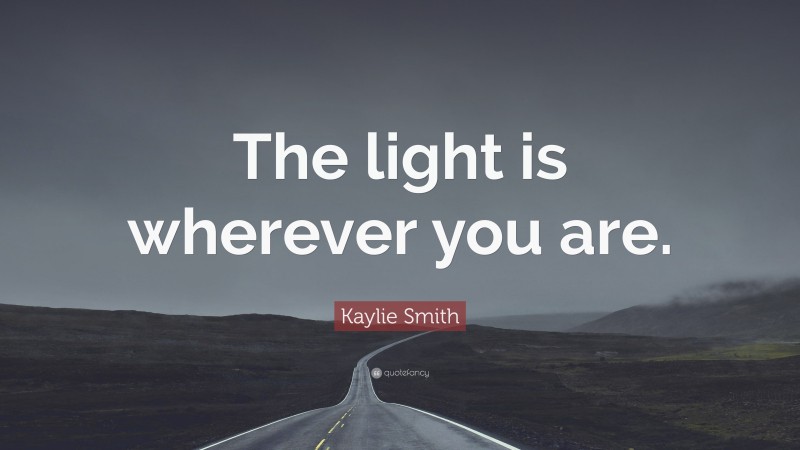 Kaylie Smith Quote: “The light is wherever you are.”
