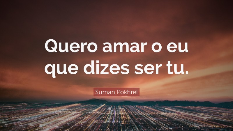 Suman Pokhrel Quote: “Quero amar o eu que dizes ser tu.”
