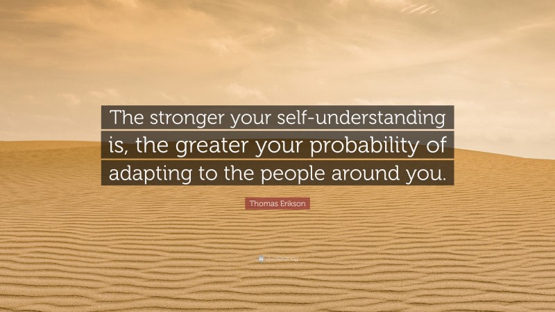 Thomas Erikson Quote: “The stronger your self-understanding is, the greater your probability of adapting to the people around you.”