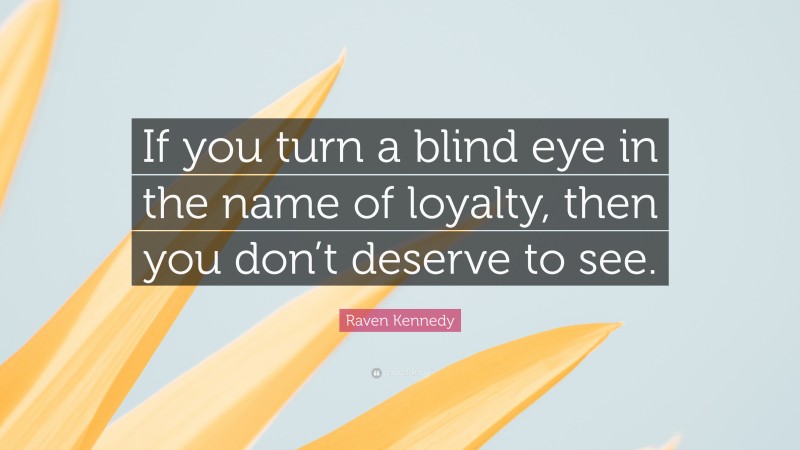 Raven Kennedy Quote: “If you turn a blind eye in the name of loyalty, then you don’t deserve to see.”