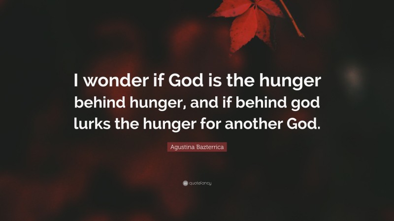 Agustina Bazterrica Quote: “I wonder if God is the hunger behind hunger, and if behind god lurks the hunger for another God.”