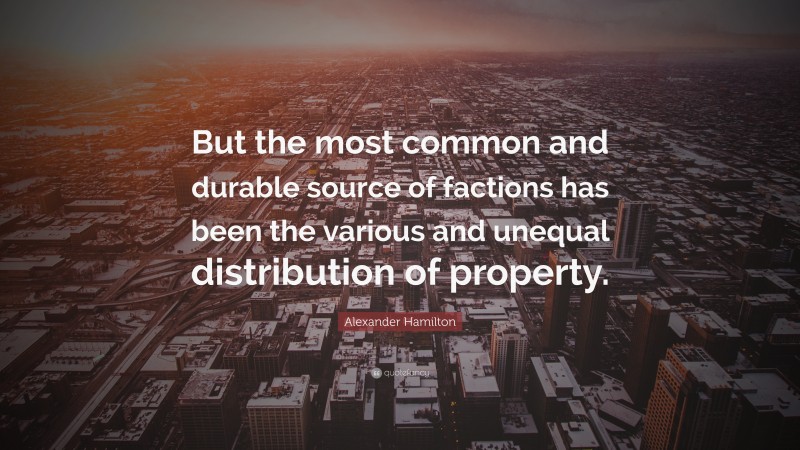 Alexander Hamilton Quote: “But the most common and durable source of factions has been the various and unequal distribution of property.”