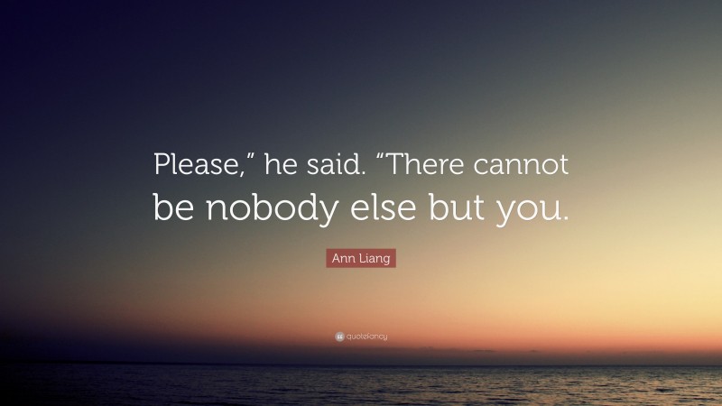 Ann Liang Quote: “Please,” he said. “There cannot be nobody else but you.”