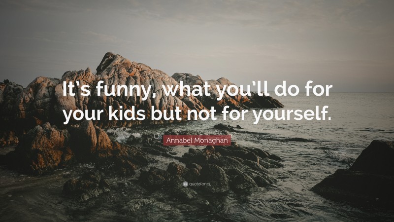 Annabel Monaghan Quote: “It’s funny, what you’ll do for your kids but not for yourself.”