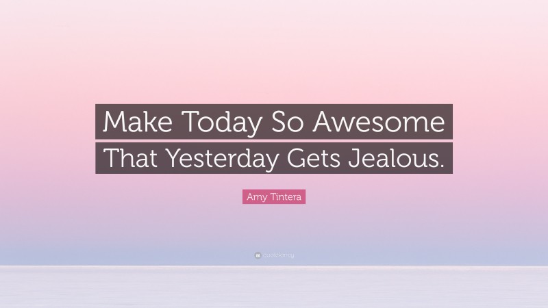 Amy Tintera Quote: “Make Today So Awesome That Yesterday Gets Jealous.”