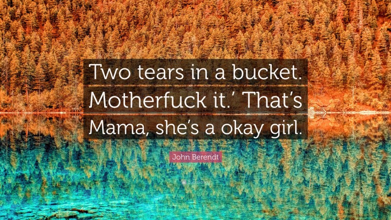 John Berendt Quote: “Two tears in a bucket. Motherfuck it.’ That’s Mama, she’s a okay girl.”