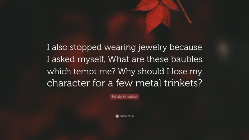 Malala Yousafzai Quote: “I also stopped wearing jewelry because I asked myself, What are these baubles which tempt me? Why should I lose my character for a few metal trinkets?”