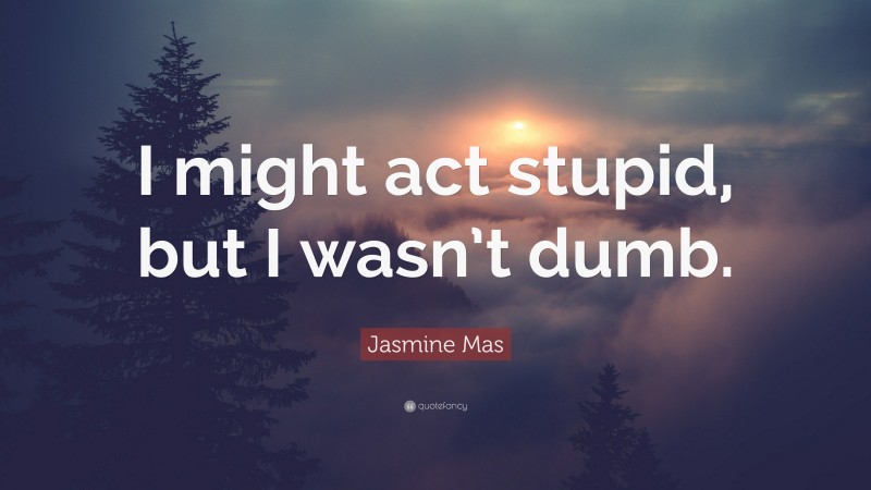 Jasmine Mas Quote: “I might act stupid, but I wasn’t dumb.”
