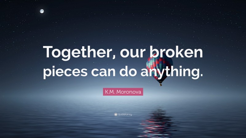 K.M. Moronova Quote: “Together, our broken pieces can do anything.”