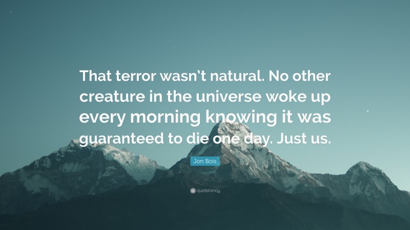 Jon Bois Quote: “That terror wasn’t natural. No other creature in the universe woke up every morning knowing it was guaranteed to die one day. Just us.”