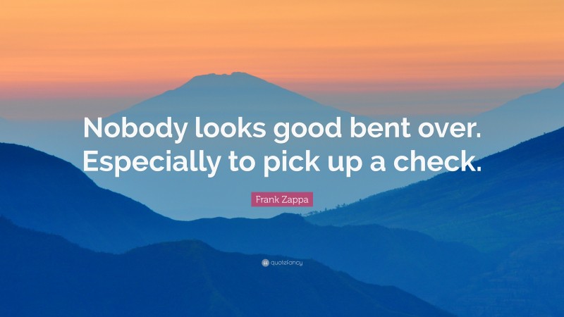 Frank Zappa Quote: “Nobody looks good bent over. Especially to pick up a check.”