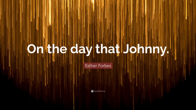 Esther Forbes Quote: “On the day that Johnny.”