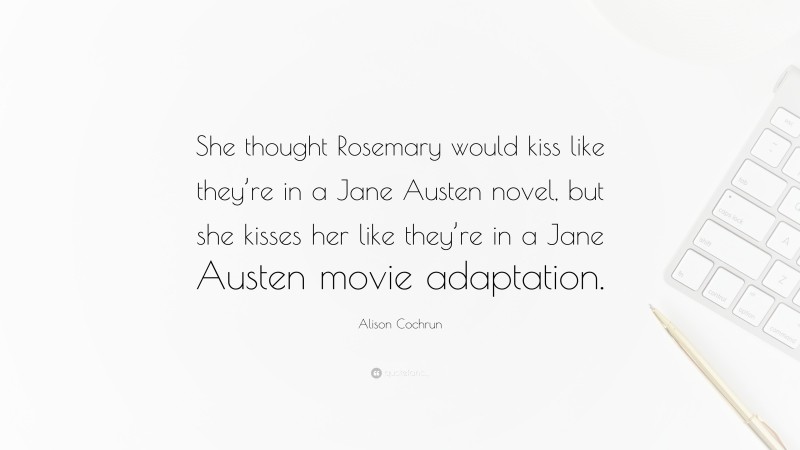 Alison Cochrun Quote: “She thought Rosemary would kiss like they’re in a Jane Austen novel, but she kisses her like they’re in a Jane Austen movie adaptation.”