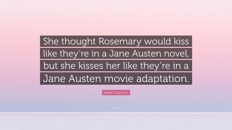 Alison Cochrun Quote: “She thought Rosemary would kiss like they’re in a Jane Austen novel, but she kisses her like they’re in a Jane Austen movie adaptation.”