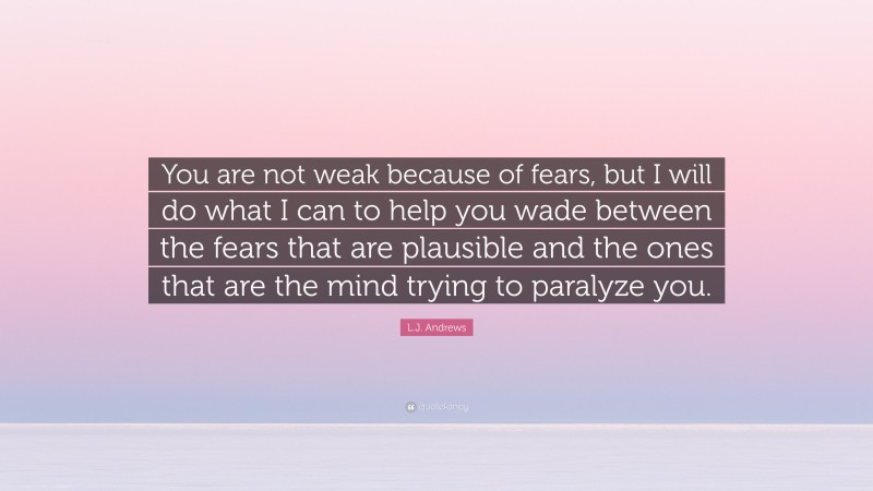 L.J. Andrews Quote: “You are not weak because of fears, but I will do what I can to help you wade between the fears that are plausible and the ones that are the mind trying to paralyze you.”