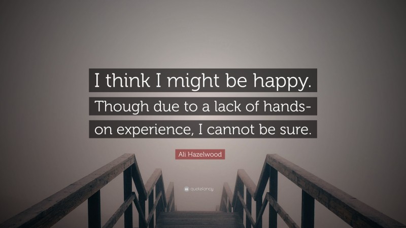 Ali Hazelwood Quote: “I think I might be happy. Though due to a lack of hands-on experience, I cannot be sure.”