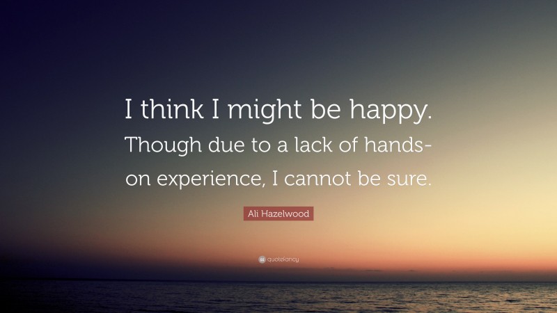 Ali Hazelwood Quote: “I think I might be happy. Though due to a lack of hands-on experience, I cannot be sure.”