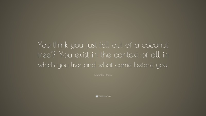 Kamala Harris Quote: “You think you just fell out of a coconut tree? You exist in the context of all in which you live and what came before you.”