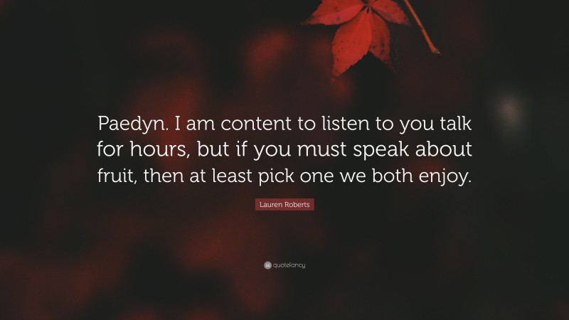 Lauren Roberts Quote: “Paedyn. I am content to listen to you talk for hours, but if you must speak about fruit, then at least pick one we both enjoy.”