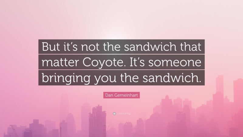 Dan Gemeinhart Quote: “But it’s not the sandwich that matter Coyote. It’s someone bringing you the sandwich.”