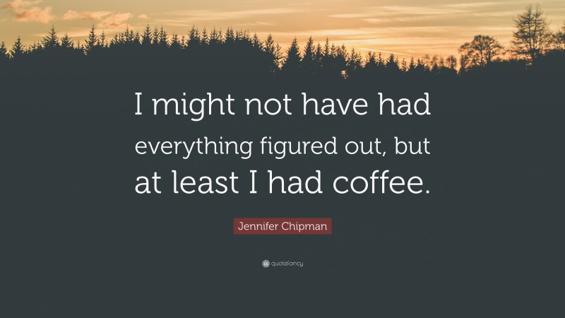 Jennifer Chipman Quote: “I might not have had everything figured out, but at least I had coffee.”