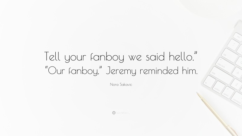 Nora Sakavic Quote: “Tell your fanboy we said hello.” “Our fanboy,” Jeremy reminded him.”