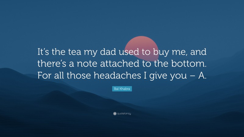 Bal Khabra Quote: “It’s the tea my dad used to buy me, and there’s a note attached to the bottom. For all those headaches I give you – A.”