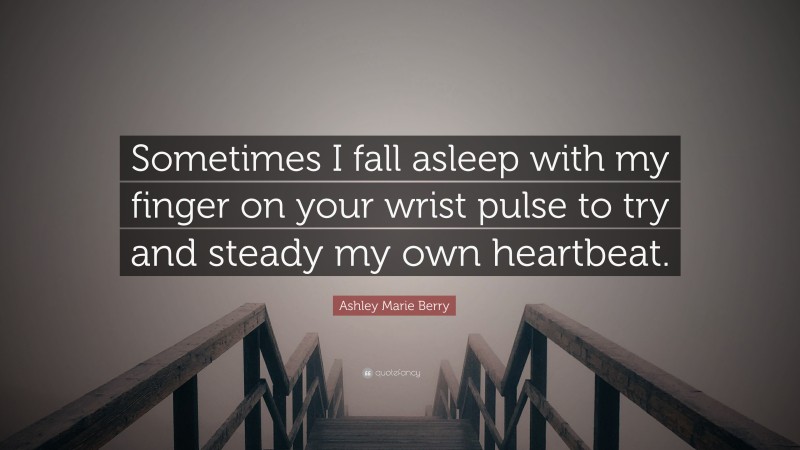 Ashley Marie Berry Quote: “Sometimes I fall asleep with my finger on your wrist pulse to try and steady my own heartbeat.”