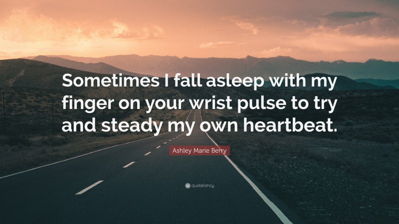 Ashley Marie Berry Quote: “Sometimes I fall asleep with my finger on your wrist pulse to try and steady my own heartbeat.”