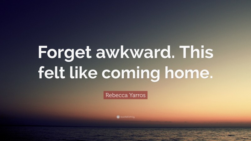 Rebecca Yarros Quote: “Forget awkward. This felt like coming home.”