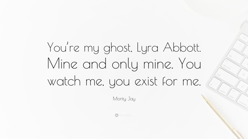 Monty Jay Quote: “You’re my ghost, Lyra Abbott. Mine and only mine. You watch me, you exist for me.”